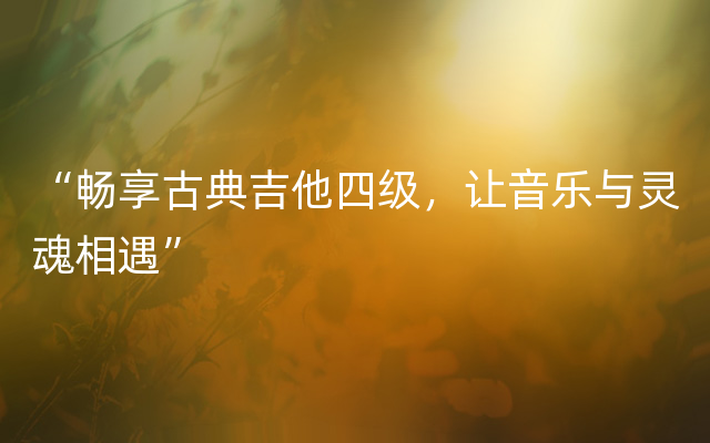 “畅享古典吉他四级，让音乐与灵魂相遇”