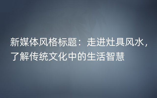 新媒体风格标题：走进灶具风水，了解传统文化中的生活智慧