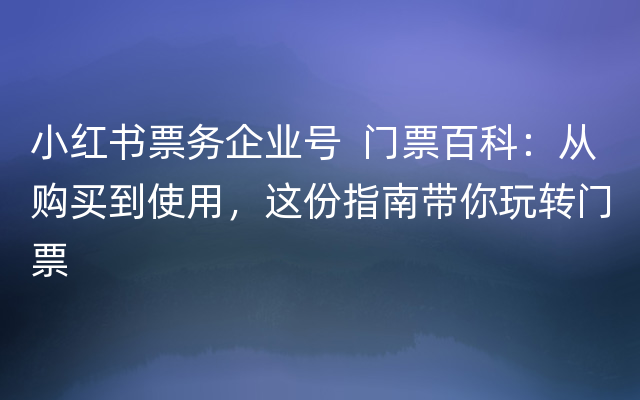 小红书票务企业号  门票百科：从购买到使用，这份指南带你玩转门票