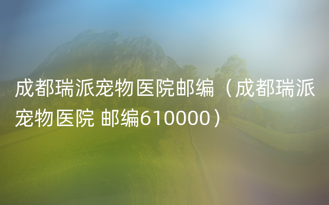 成都瑞派宠物医院邮编（成都瑞派宠物医院 邮编610000）