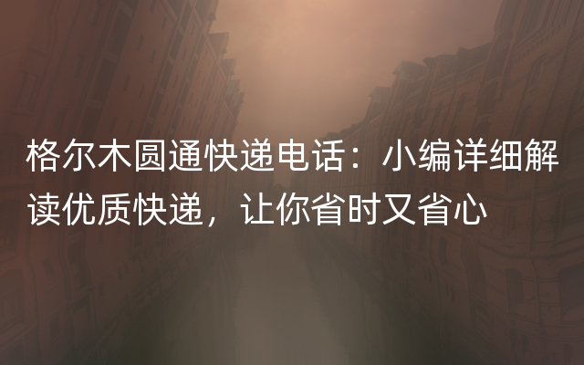 格尔木圆通快递电话：小编详细解读优质快递，让你省时又省心