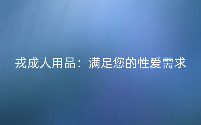 戎成人用品：满足您的性爱需求