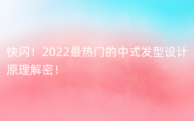 快闪！2022最热门的中式发型设计原理解密！