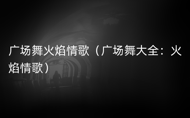 广场舞火焰情歌（广场舞大全：火焰情歌）