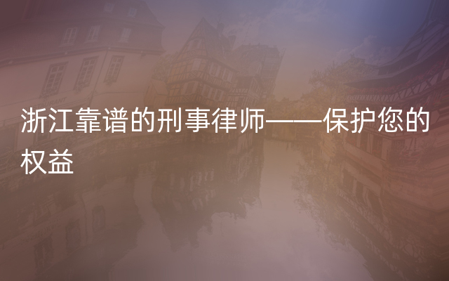 浙江靠谱的刑事律师——保护您的权益