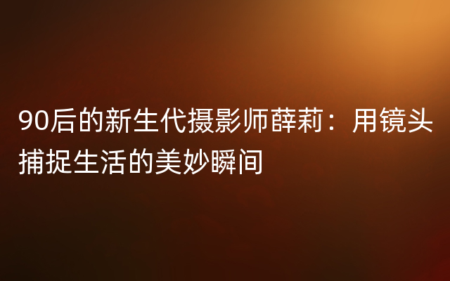 90后的新生代摄影师薛莉：用镜头捕捉生活的美妙瞬间