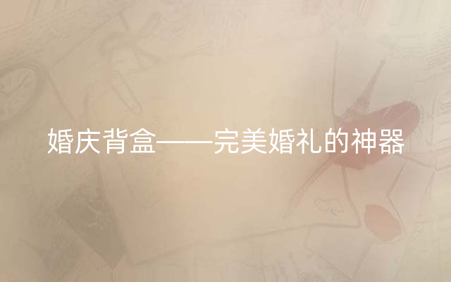 婚庆背盒——完美婚礼的神器