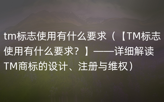 tm标志使用有什么要求（【TM标志使用有什么要求？】——详细解读TM商标的设计、注册与