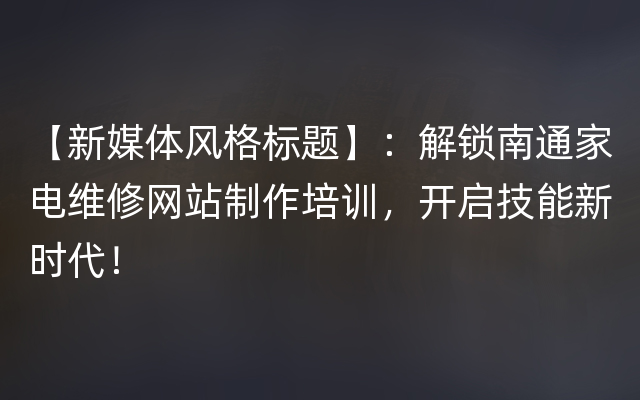 【新媒体风格标题】：解锁南通家电维修网站制作培训，开启技能新时代！