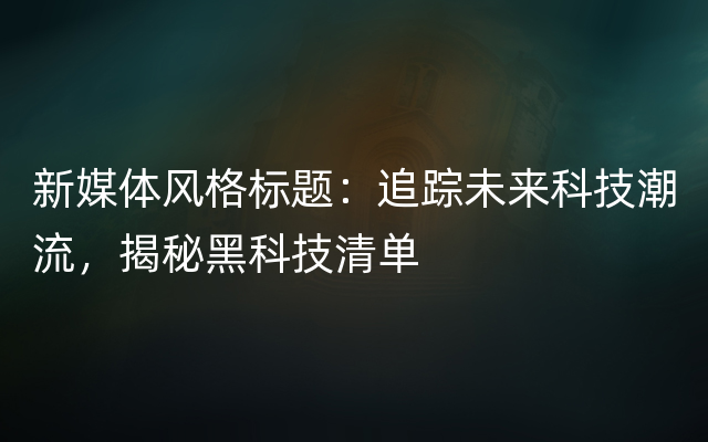 新媒体风格标题：追踪未来科技潮流，揭秘黑科技清单