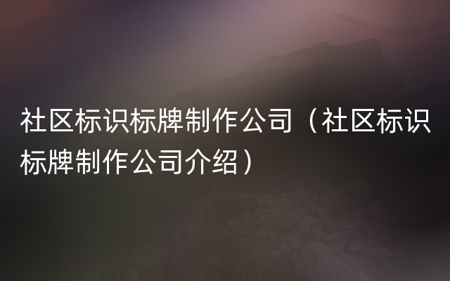 社区标识标牌制作公司（社区标识标牌制作公司介绍）