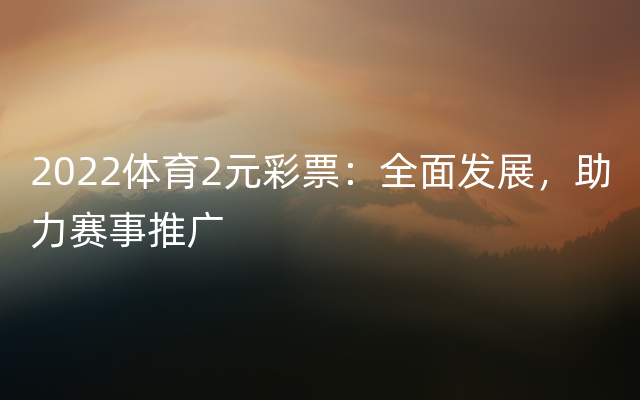 2022体育2元彩票：全面发展，助力赛事推广