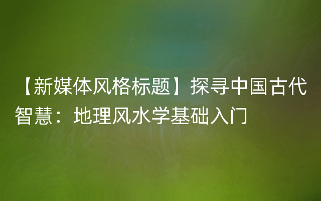 【新媒体风格标题】探寻中国古代智慧：地理风水学基础入门