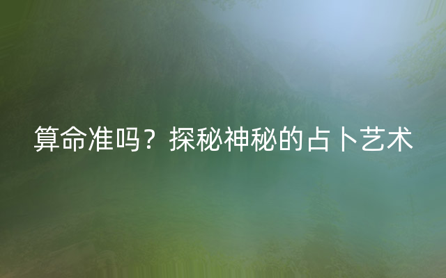 算命准吗？探秘神秘的占卜艺术