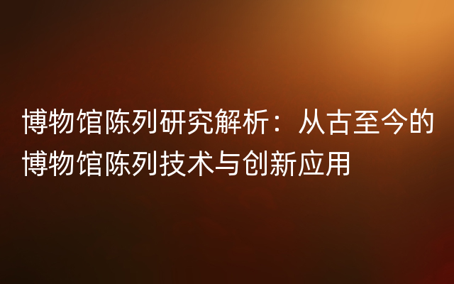 博物馆陈列研究解析：从古至今的博物馆陈列技术与创新应用