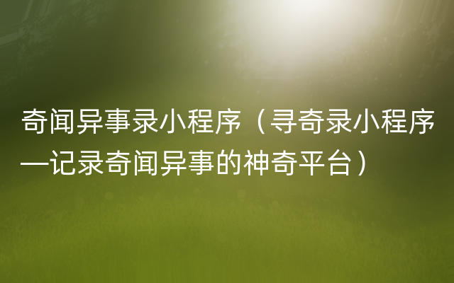 奇闻异事录小程序（寻奇录小程序—记录奇闻异事的神奇平台）