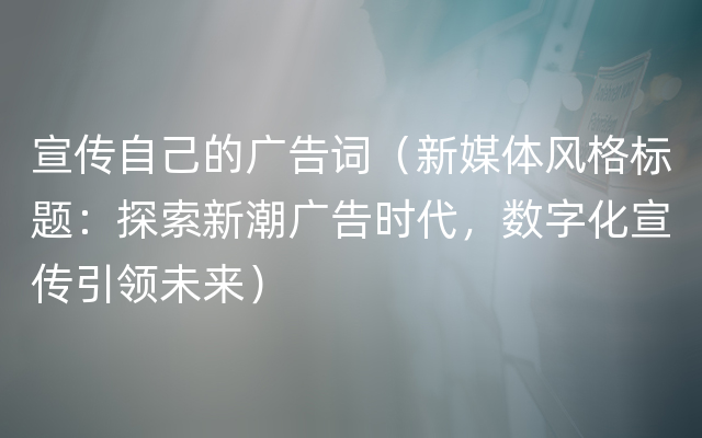 宣传自己的广告词（新媒体风格标题：探索新潮广告时代，数字化宣传引领未来）