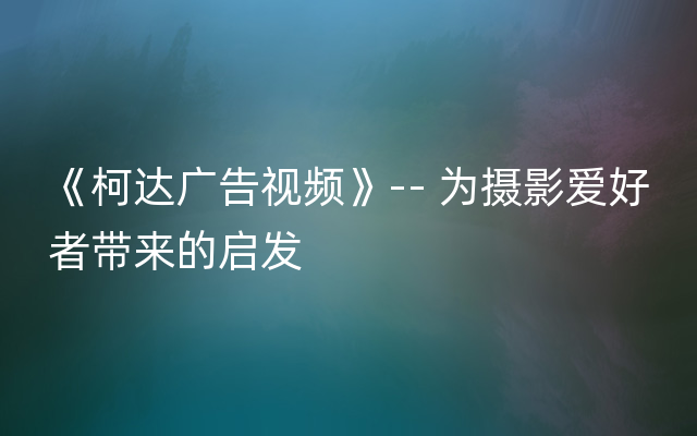 《柯达广告视频》-- 为摄影爱好者带来的启发