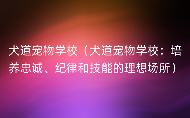 犬道宠物学校（犬道宠物学校：培养忠诚、纪律和技能的理想场所）