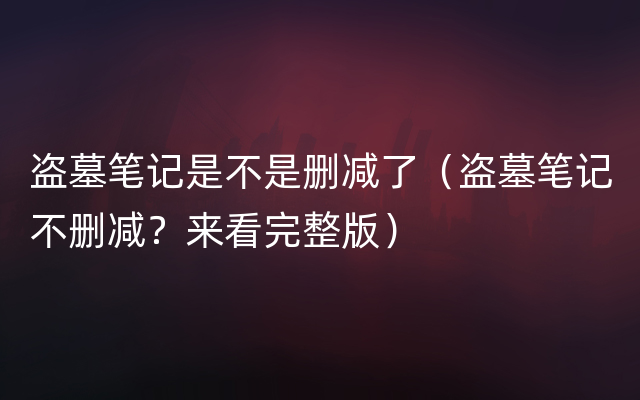 盗墓笔记是不是删减了（盗墓笔记不删减？来看完整