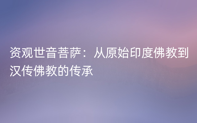 资观世音菩萨：从原始印度佛教到汉传佛教的传承