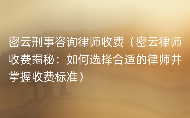 密云刑事咨询律师收费（密云律师收费揭秘：如何选择合适的律师并掌握收费标准）