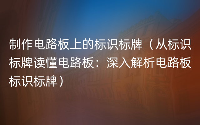 制作电路板上的标识标牌（从标识标牌读懂电路板：深入解析电路板标识标牌）