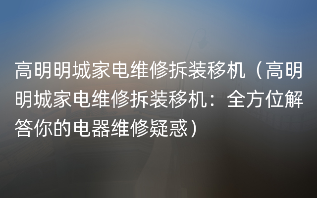 高明明城家电维修拆装移机（高明明城家电维修拆装移机：全方位解答你的电器维修疑惑）