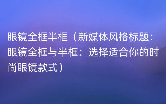 眼镜全框半框（新媒体风格标题：眼镜全框与半框：选择适合你的时尚眼镜款式）