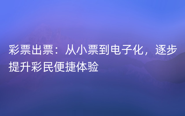 彩票出票：从小票到电子化，逐步提升彩民便捷体验