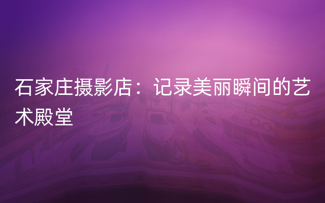 石家庄摄影店：记录美丽瞬间的艺术殿堂