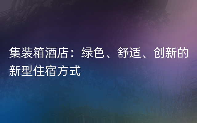 集装箱酒店：绿色、舒适、创新的新型住宿方式