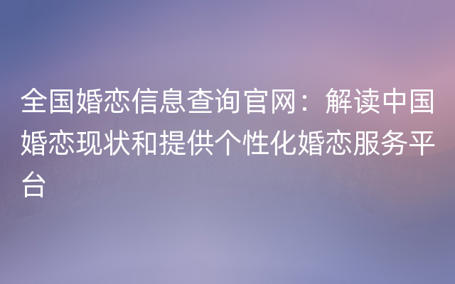 全国婚恋信息查询官网：解读中国婚恋现状和提供个性化婚恋服务平台