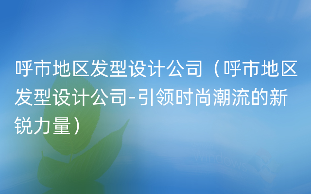 呼市地区发型设计公司（呼市地区发型设计公司-引领时尚潮流的新锐力量）