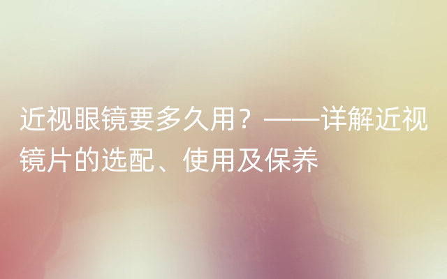 近视眼镜要多久用？——详解近视镜片的选配、使用及保养