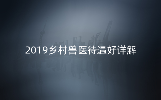 2019乡村兽医待遇好详解