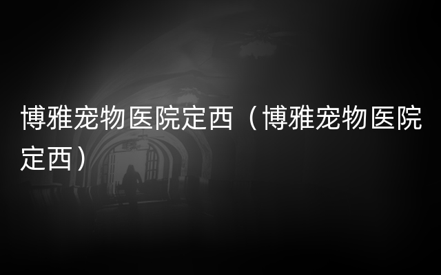 博雅宠物医院定西（博雅宠物医院定西）