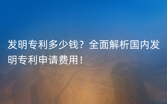 发明专利多少钱？全面解析国内发明专利申请费用！