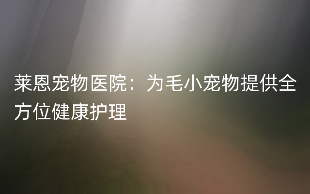 莱恩宠物医院：为毛小宠物提供全方位健康护理