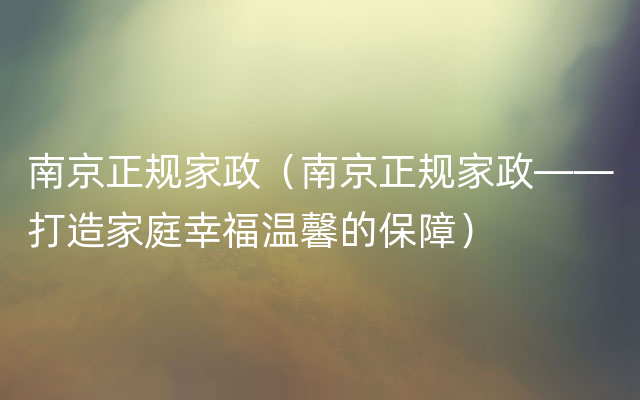 南京正规家政（南京正规家政——打造家庭幸福温馨的保障）