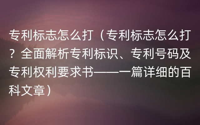 专利标志怎么打（专利标志怎么打？全面解析专利标识、专利号码及专利权利要求书——一