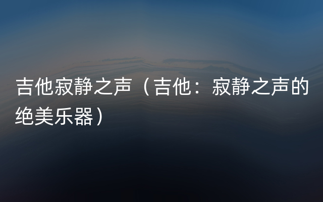 吉他寂静之声（吉他：寂静之声的绝美乐器）