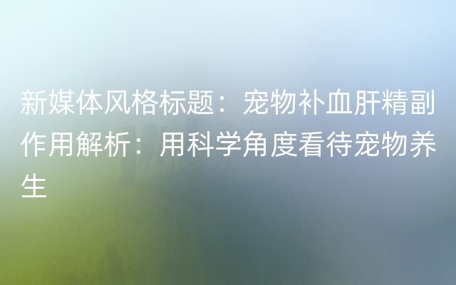 新媒体风格标题：宠物补血肝精副作用解析：用科学角度看待宠物养生