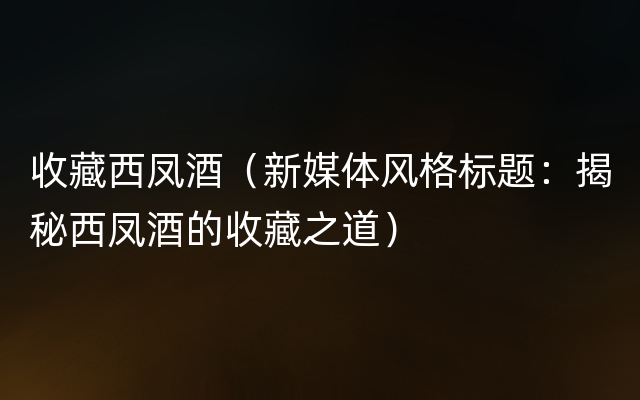 收藏西凤酒（新媒体风格标题：揭秘西凤酒的收藏之