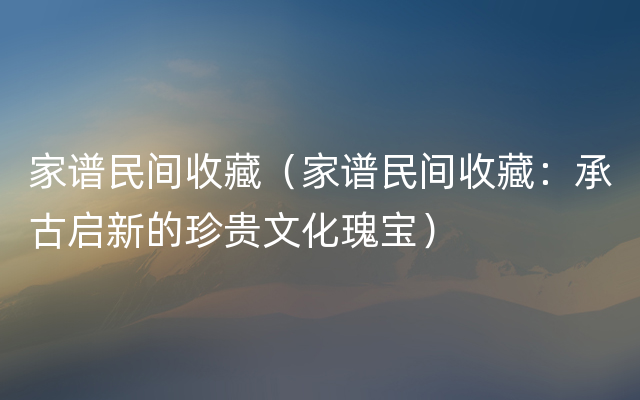 家谱民间收藏（家谱民间收藏：承古启新的珍贵文化瑰宝）