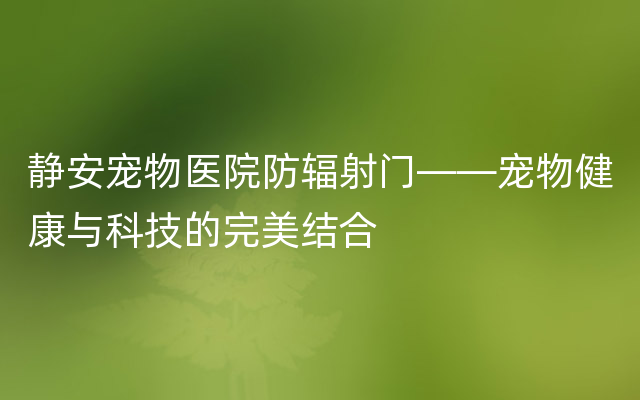 静安宠物医院防辐射门——宠物健康与科技的完美结合