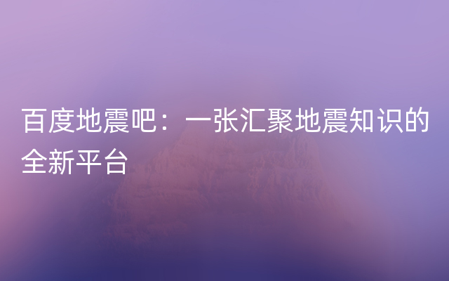 百度地震吧：一张汇聚地震知识的全新平台