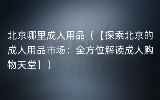 北京哪里成人用品（【探索北京的成人用品市场：全方位解读成人购物天堂】）