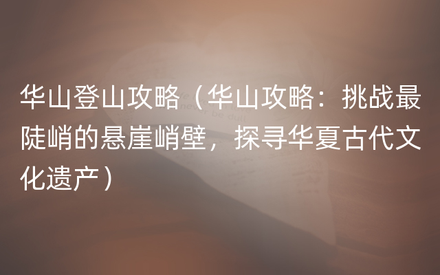 华山登山攻略（华山攻略：挑战最陡峭的悬崖峭壁，探寻华夏古代文化遗产）