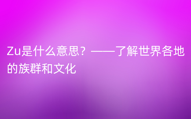 Zu是什么意思？——了解世界各地的族群和文化